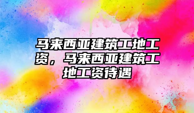 馬來西亞建筑工地工資，馬來西亞建筑工地工資待遇