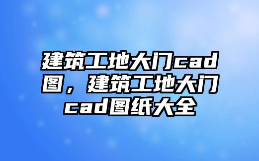 建筑工地大門cad圖，建筑工地大門cad圖紙大全