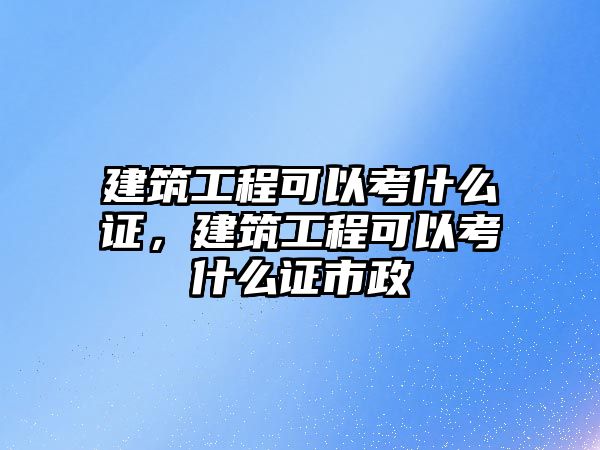 建筑工程可以考什么證，建筑工程可以考什么證市政