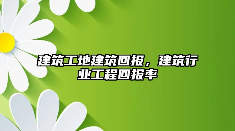 建筑工地建筑回報，建筑行業(yè)工程回報率