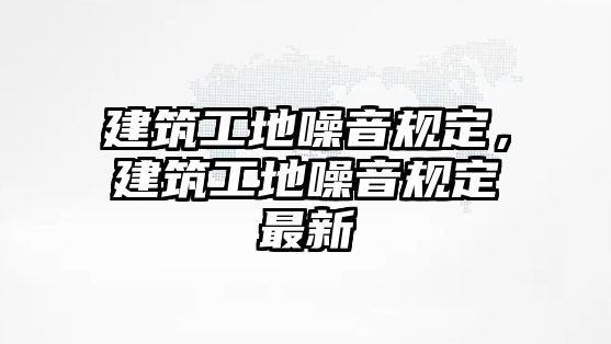 建筑工地噪音規(guī)定，建筑工地噪音規(guī)定最新