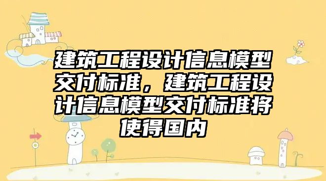 建筑工程設計信息模型交付標準，建筑工程設計信息模型交付標準將使得國內(nèi)