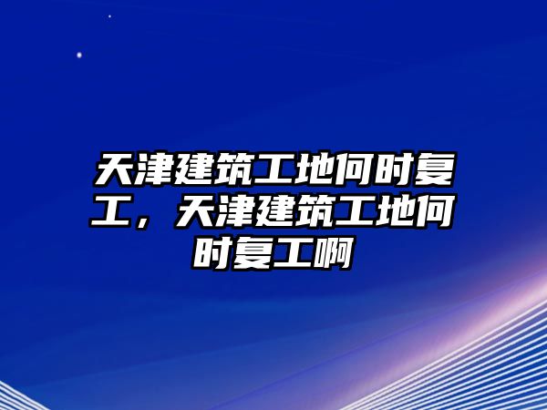 天津建筑工地何時(shí)復(fù)工，天津建筑工地何時(shí)復(fù)工啊