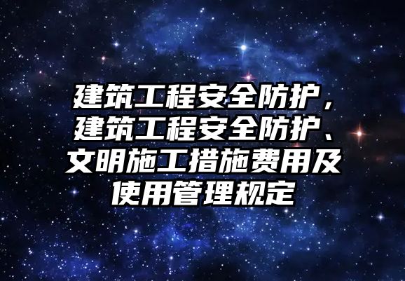 建筑工程安全防護(hù)，建筑工程安全防護(hù)、文明施工措施費(fèi)用及使用管理規(guī)定