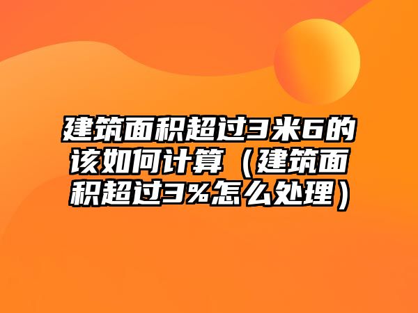 建筑面積超過3米6的該如何計算（建筑面積超過3%怎么處理）