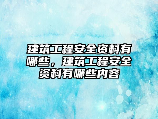 建筑工程安全資料有哪些，建筑工程安全資料有哪些內(nèi)容