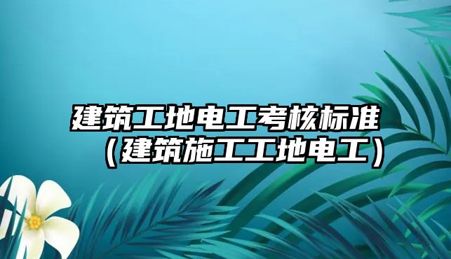 建筑工地電工考核標(biāo)準(zhǔn)（建筑施工工地電工）