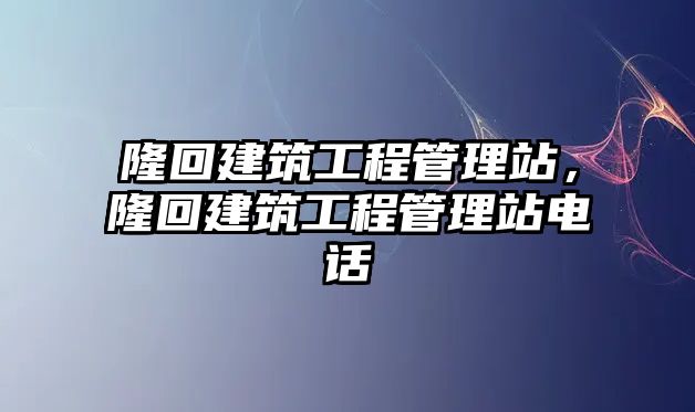 隆回建筑工程管理站，隆回建筑工程管理站電話