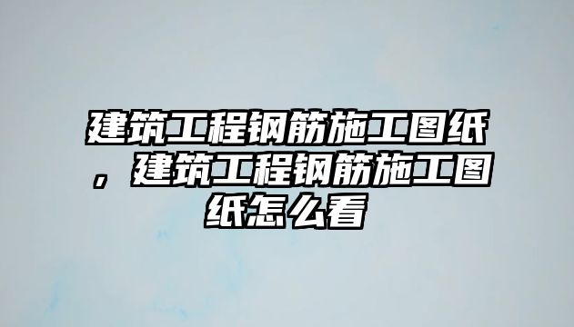 建筑工程鋼筋施工圖紙，建筑工程鋼筋施工圖紙怎么看