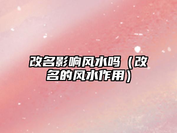 改名影響風(fēng)水嗎（改名的風(fēng)水作用）