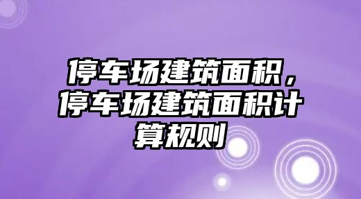 停車場建筑面積，停車場建筑面積計算規(guī)則