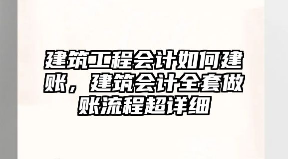 建筑工程會計(jì)如何建賬，建筑會計(jì)全套做賬流程超詳細(xì)