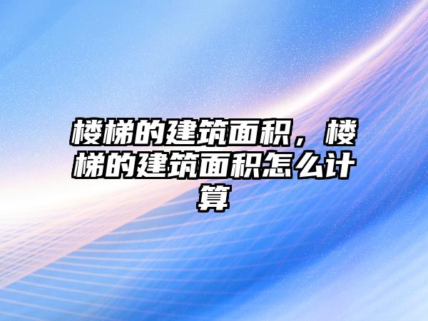 樓梯的建筑面積，樓梯的建筑面積怎么計(jì)算