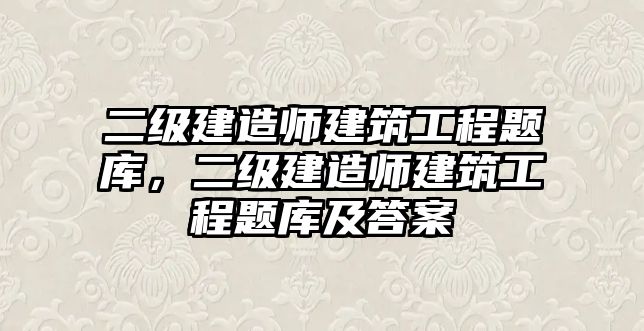 二級建造師建筑工程題庫，二級建造師建筑工程題庫及答案