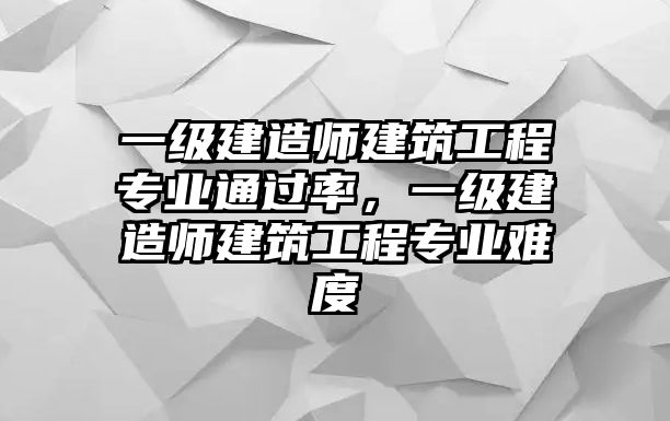 一級建造師建筑工程專業(yè)通過率，一級建造師建筑工程專業(yè)難度