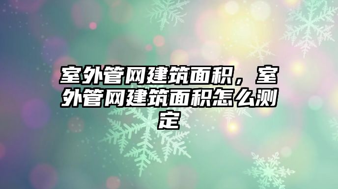 室外管網建筑面積，室外管網建筑面積怎么測定