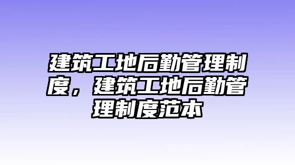 建筑工地后勤管理制度，建筑工地后勤管理制度范本