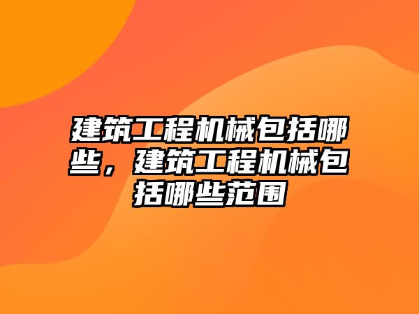 建筑工程機械包括哪些，建筑工程機械包括哪些范圍