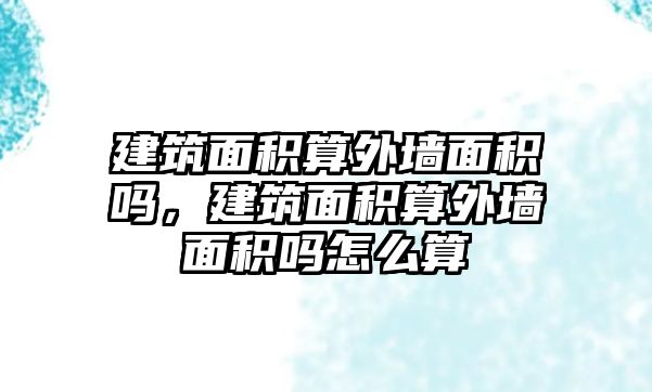 建筑面積算外墻面積嗎，建筑面積算外墻面積嗎怎么算