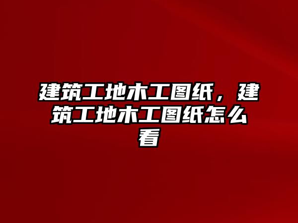 建筑工地木工圖紙，建筑工地木工圖紙怎么看