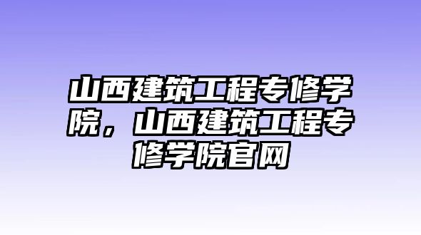 山西建筑工程專修學(xué)院，山西建筑工程專修學(xué)院官網(wǎng)