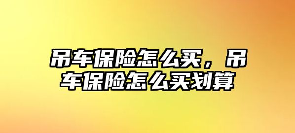 吊車保險怎么買，吊車保險怎么買劃算