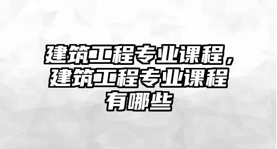 建筑工程專業(yè)課程，建筑工程專業(yè)課程有哪些