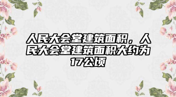 人民大會(huì)堂建筑面積，人民大會(huì)堂建筑面積大約為17公頃