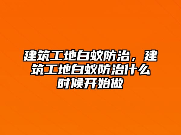 建筑工地白蟻防治，建筑工地白蟻防治什么時候開始做