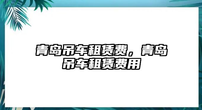 青島吊車租賃費(fèi)，青島吊車租賃費(fèi)用