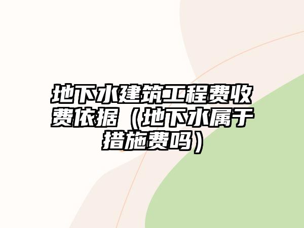 地下水建筑工程費(fèi)收費(fèi)依據(jù)（地下水屬于措施費(fèi)嗎）