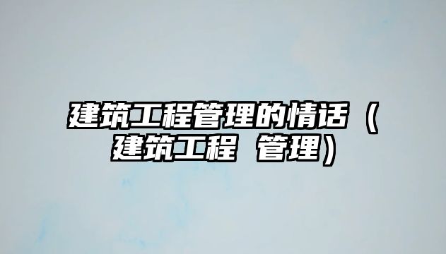 建筑工程管理的情話（建筑工程 管理）