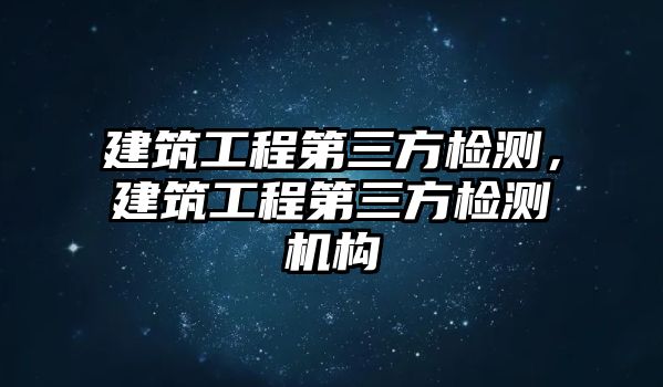 建筑工程第三方檢測，建筑工程第三方檢測機構