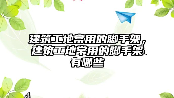 建筑工地常用的腳手架，建筑工地常用的腳手架有哪些