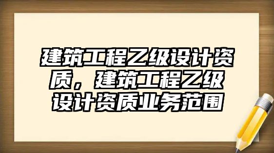 建筑工程乙級(jí)設(shè)計(jì)資質(zhì)，建筑工程乙級(jí)設(shè)計(jì)資質(zhì)業(yè)務(wù)范圍