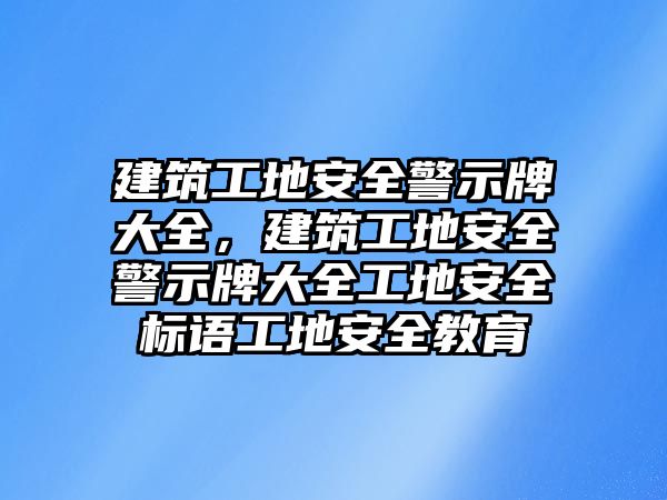 建筑工地安全警示牌大全，建筑工地安全警示牌大全工地安全標(biāo)語(yǔ)工地安全教育