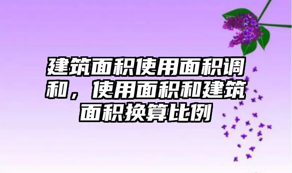 建筑面積使用面積調(diào)和，使用面積和建筑面積換算比例