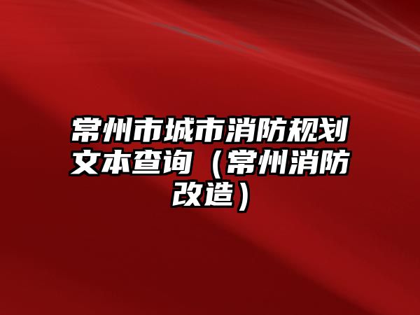 常州市城市消防規(guī)劃文本查詢（常州消防改造）