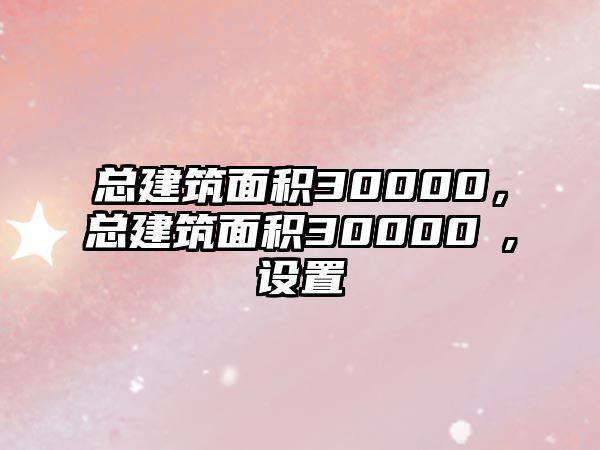 總建筑面積30000，總建筑面積30000㎡,設(shè)置