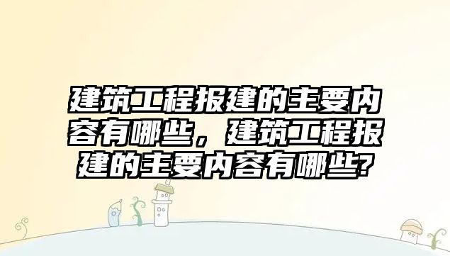 建筑工程報建的主要內(nèi)容有哪些，建筑工程報建的主要內(nèi)容有哪些?