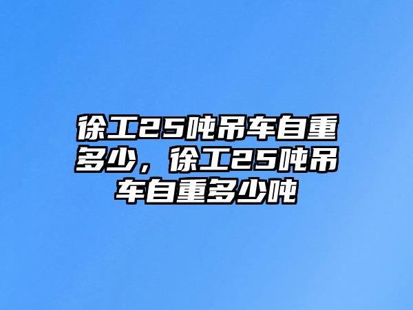 徐工25噸吊車自重多少，徐工25噸吊車自重多少噸