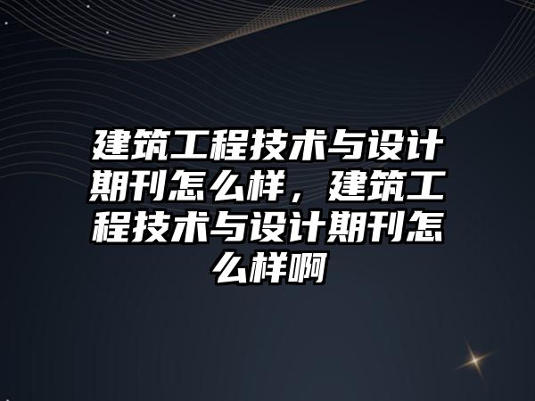 建筑工程技術(shù)與設(shè)計期刊怎么樣，建筑工程技術(shù)與設(shè)計期刊怎么樣啊