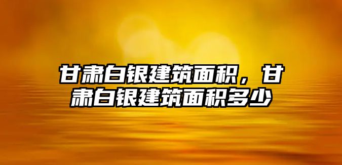 甘肅白銀建筑面積，甘肅白銀建筑面積多少