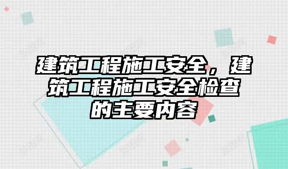 建筑工程施工安全，建筑工程施工安全檢查的主要內(nèi)容