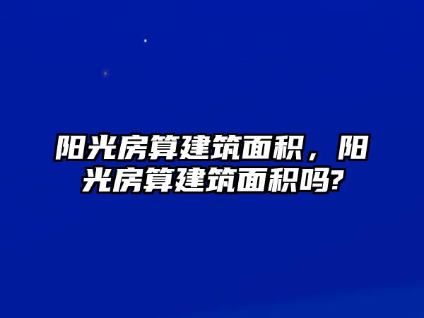 陽(yáng)光房算建筑面積，陽(yáng)光房算建筑面積嗎?