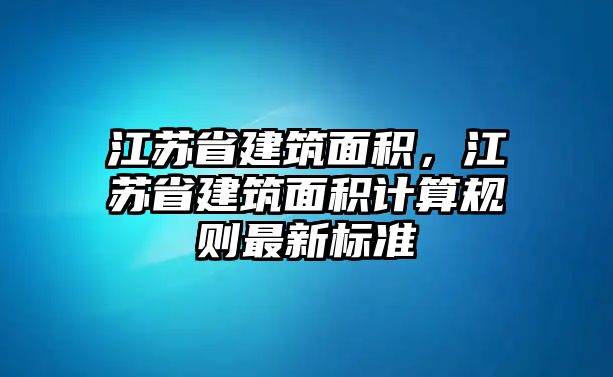 江蘇省建筑面積，江蘇省建筑面積計算規(guī)則最新標準