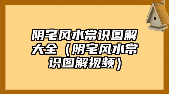 陰宅風(fēng)水常識圖解大全（陰宅風(fēng)水常識圖解視頻）