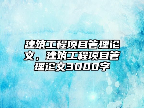 建筑工程項(xiàng)目管理論文，建筑工程項(xiàng)目管理論文3000字