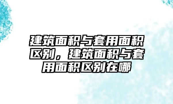 建筑面積與套用面積區(qū)別，建筑面積與套用面積區(qū)別在哪