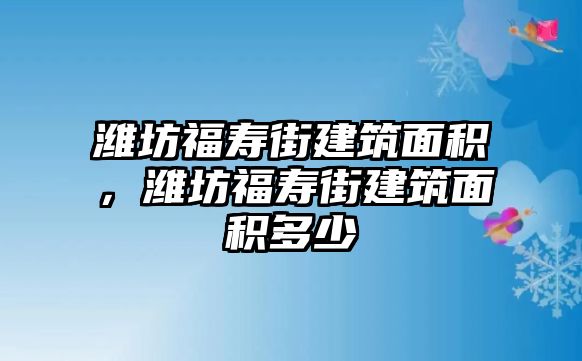 濰坊福壽街建筑面積，濰坊福壽街建筑面積多少